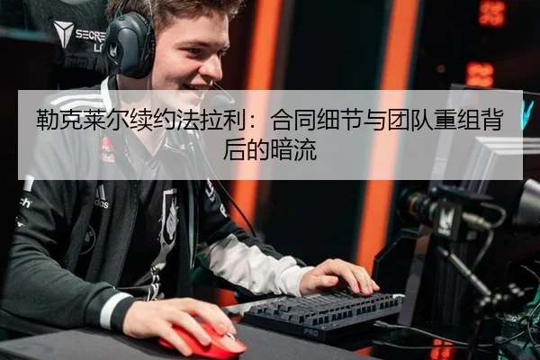 勒克莱尔续约法拉利：合同细节与团队重组背后的暗流