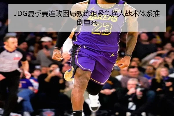 JDG夏季赛连败困局教练组紧急换人战术体系推倒重来