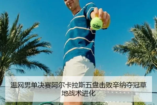 温网男单决赛阿尔卡拉斯五盘击败辛纳夺冠草地战术进化